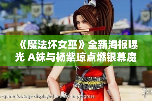《魔法坏女巫》全新海报曝光 A妹与杨紫琼点燃银幕魔法之旅