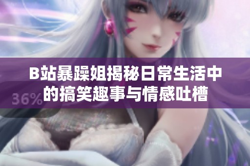 B站暴躁姐揭秘日常生活中的搞笑趣事与情感吐槽
