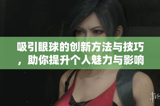 吸引眼球的创新方法与技巧，助你提升个人魅力与影响力