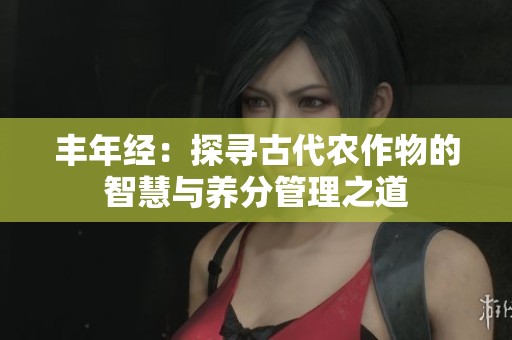 丰年经：探寻古代农作物的智慧与养分管理之道