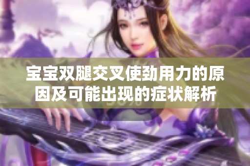 宝宝双腿交叉使劲用力的原因及可能出现的症状解析