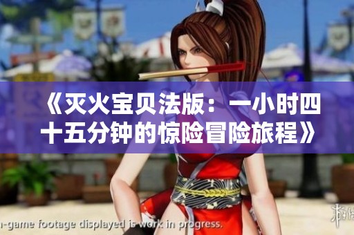 《灭火宝贝法版：一小时四十五分钟的惊险冒险旅程》