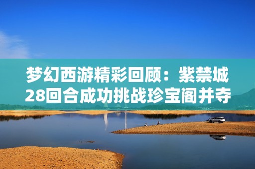 梦幻西游精彩回顾：紫禁城28回合成功挑战珍宝阁并夺冠