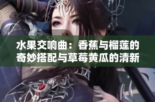 水果交响曲：香蕉与榴莲的奇妙搭配与草莓黄瓜的清新乐章