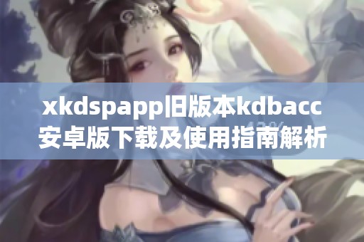 xkdspapp旧版本kdbacc安卓版下载及使用指南解析