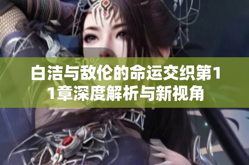 白洁与敌伦的命运交织第11章深度解析与新视角