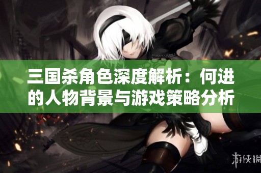 三国杀角色深度解析：何进的人物背景与游戏策略分析