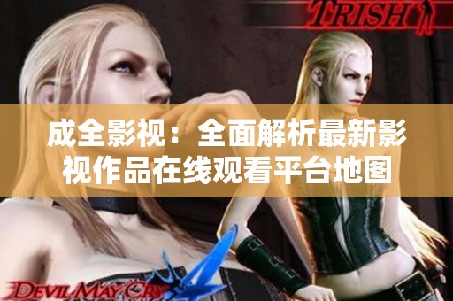 成全影视：全面解析最新影视作品在线观看平台地图