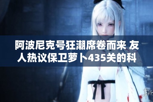 阿波尼克号狂潮席卷而来 友人热议保卫萝卜435关的科技突破