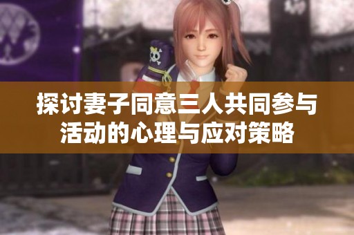 探讨妻子同意三人共同参与活动的心理与应对策略