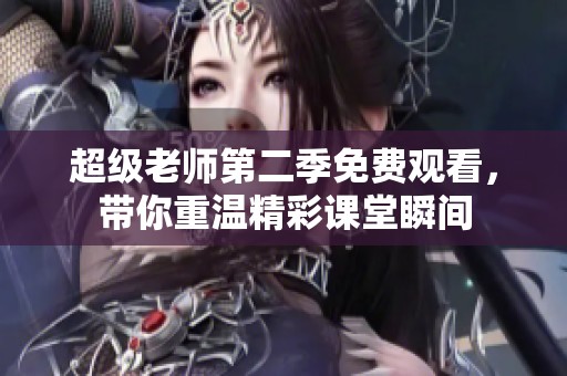 超级老师第二季免费观看，带你重温精彩课堂瞬间
