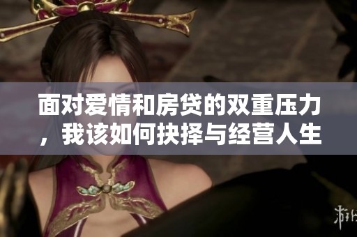 面对爱情和房贷的双重压力，我该如何抉择与经营人生