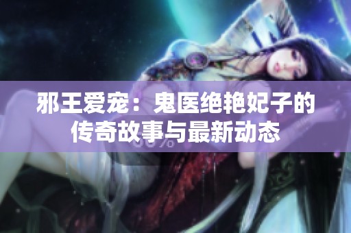 邪王爱宠：鬼医绝艳妃子的传奇故事与最新动态