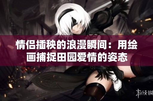 情侣插秧的浪漫瞬间：用绘画捕捉田园爱情的姿态