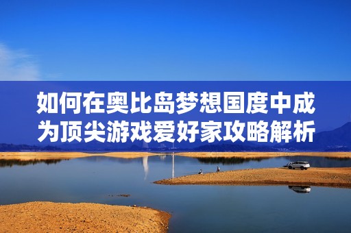 如何在奥比岛梦想国度中成为顶尖游戏爱好家攻略解析