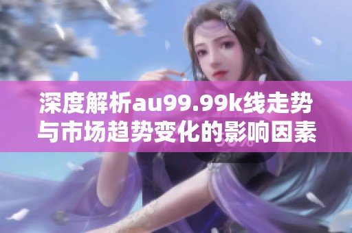 深度解析au99.99k线走势与市场趋势变化的影响因素