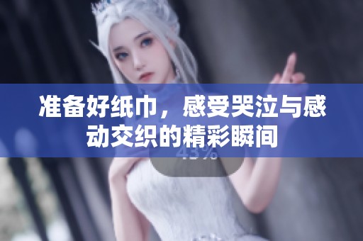 准备好纸巾，感受哭泣与感动交织的精彩瞬间