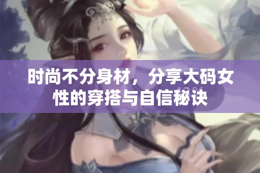 时尚不分身材，分享大码女性的穿搭与自信秘诀