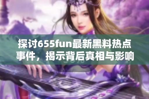 探讨655fun最新黑料热点事件，揭示背后真相与影响