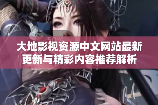 大地影视资源中文网站最新更新与精彩内容推荐解析