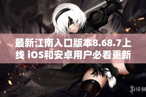 最新江南入口版本8.68.7上线 iOS和安卓用户必看更新介绍
