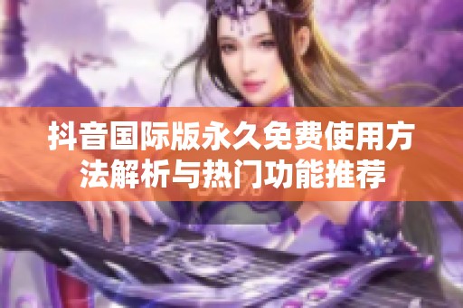 抖音国际版永久免费使用方法解析与热门功能推荐