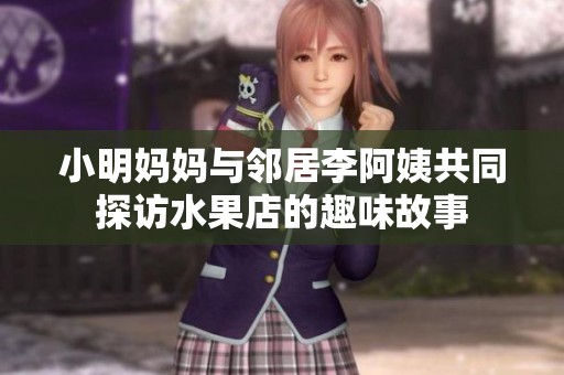 小明妈妈与邻居李阿姨共同探访水果店的趣味故事