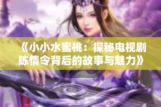 《小小水蜜桃：探秘电视剧陈情令背后的故事与魅力》