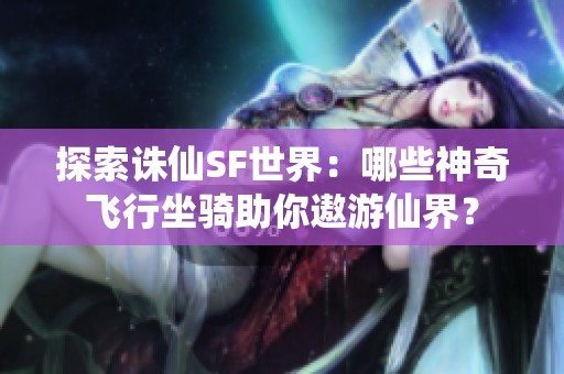 探索诛仙SF世界：哪些神奇飞行坐骑助你遨游仙界？