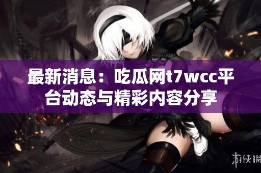 最新消息：吃瓜网t7wcc平台动态与精彩内容分享