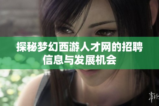 探秘梦幻西游人才网的招聘信息与发展机会