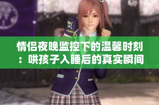 情侣夜晚监控下的温馨时刻：哄孩子入睡后的真实瞬间