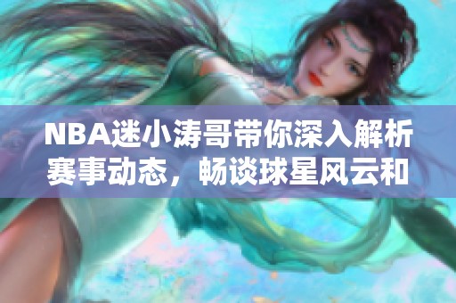 NBA迷小涛哥带你深入解析赛事动态，畅谈球星风云和精彩瞬间