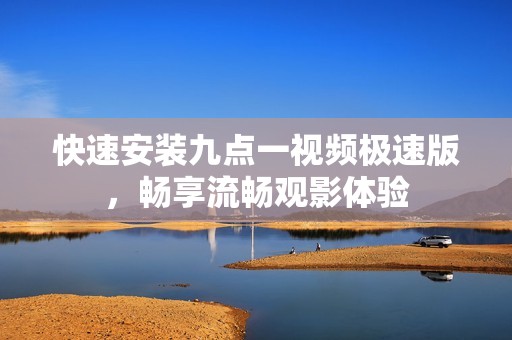 快速安装九点一视频极速版，畅享流畅观影体验