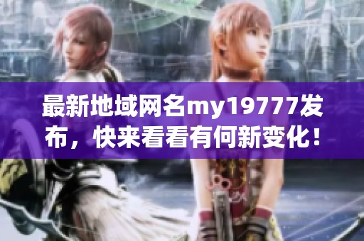 最新地域网名my19777发布，快来看看有何新变化！