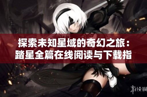 探索未知星域的奇幻之旅：踏星全篇在线阅读与下载指南