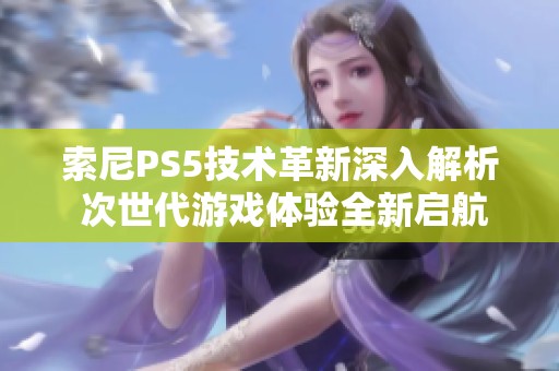 索尼PS5技术革新深入解析 次世代游戏体验全新启航