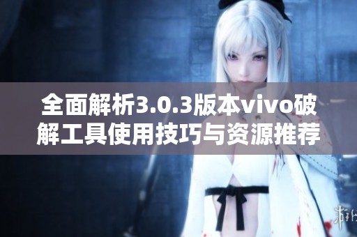 全面解析3.0.3版本vivo破解工具使用技巧与资源推荐