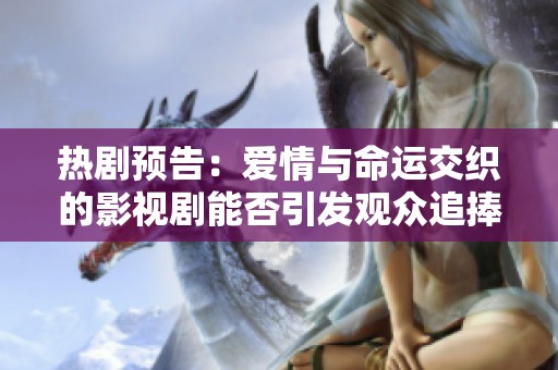热剧预告：爱情与命运交织的影视剧能否引发观众追捧