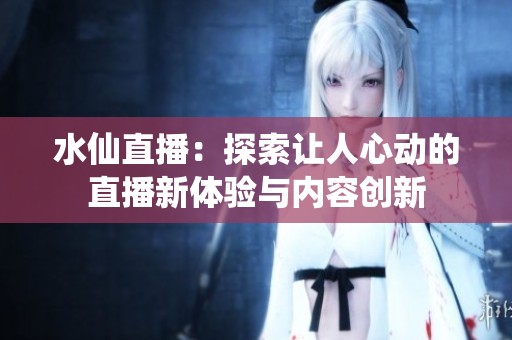 水仙直播：探索让人心动的直播新体验与内容创新
