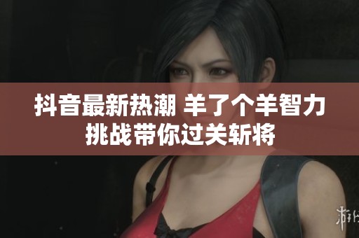 抖音最新热潮 羊了个羊智力挑战带你过关斩将