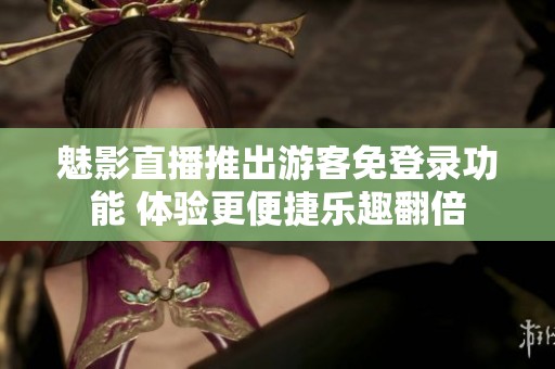 魅影直播推出游客免登录功能 体验更便捷乐趣翻倍