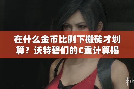 在什么金币比例下搬砖才划算？沃特碧们的C重计算揭秘