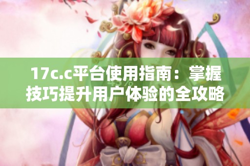 17c.c平台使用指南：掌握技巧提升用户体验的全攻略