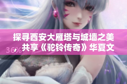 探寻西安大雁塔与城墙之美，共享《驼铃传奇》华夏文化盛宴