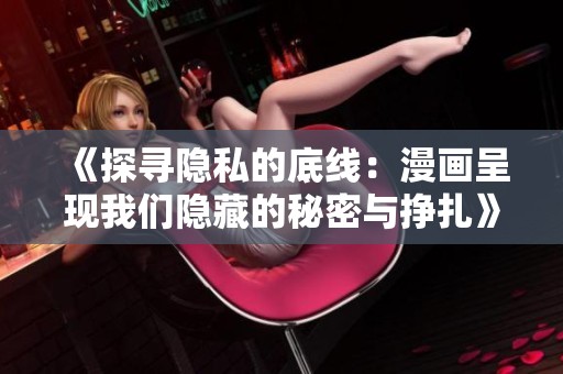《探寻隐私的底线：漫画呈现我们隐藏的秘密与挣扎》