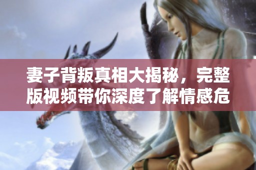 妻子背叛真相大揭秘，完整版视频带你深度了解情感危机