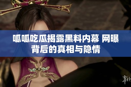 呱呱吃瓜揭露黑料内幕 网曝背后的真相与隐情