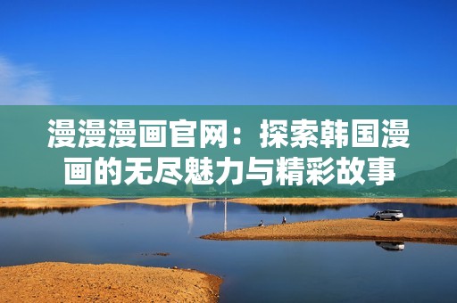 漫漫漫画官网：探索韩国漫画的无尽魅力与精彩故事