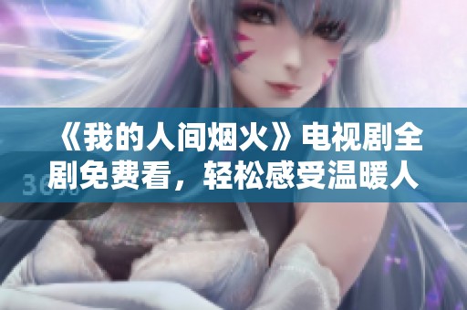 《我的人间烟火》电视剧全剧免费看，轻松感受温暖人间瞬间